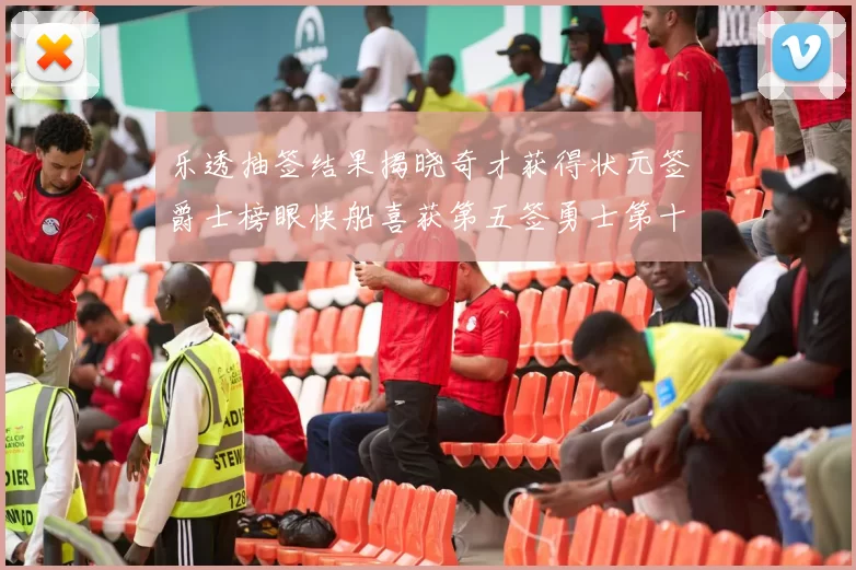 乐透抽签结果揭晓奇才获得状元签爵士榜眼快船喜获第五签勇士第十一雷霆第十二