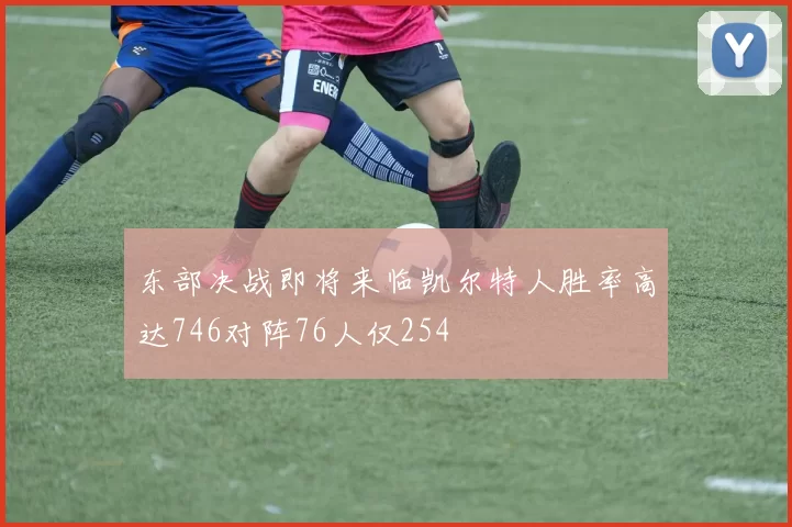 东部决战即将来临凯尔特人胜率高达746对阵76人仅254