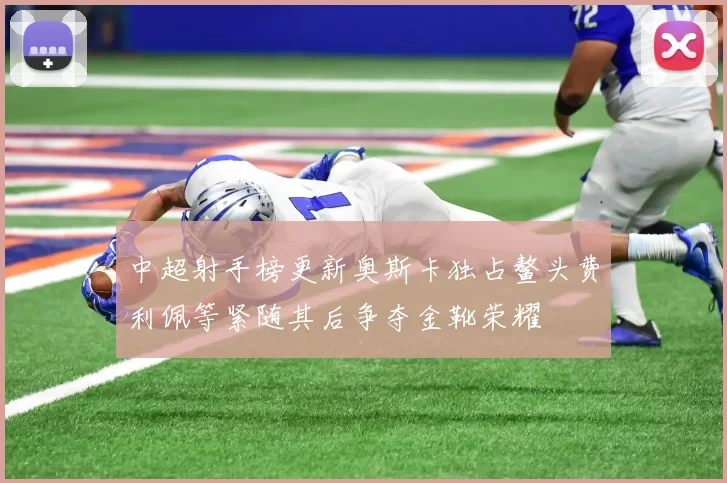 中超射手榜更新奥斯卡独占鳌头费利佩等紧随其后争夺金靴荣耀