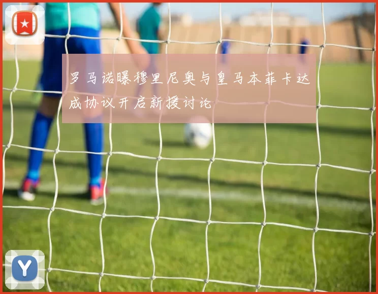 罗马诺曝穆里尼奥与皇马本菲卡达成协议开启新援讨论