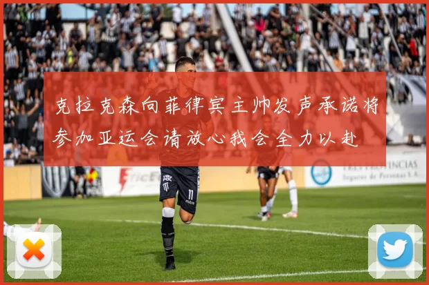 克拉克森向菲律宾主帅发声承诺将参加亚运会请放心我会全力以赴
