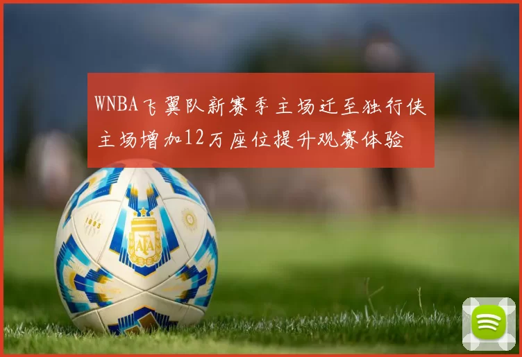 WNBA飞翼队新赛季主场迁至独行侠主场增加12万座位提升观赛体验