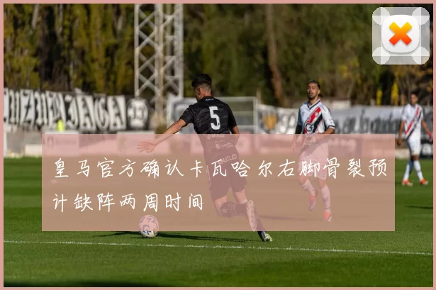 皇马官方确认卡瓦哈尔右脚骨裂预计缺阵两周时间