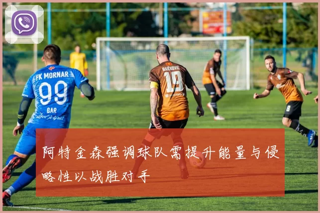 阿特金森强调球队需提升能量与侵略性以战胜对手