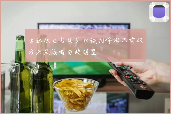 吉达联合与埃贝尔谈判停滞不前双方未来战略分歧明显