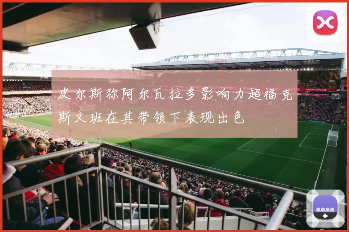 皮尔斯称阿尔瓦拉多影响力超福克斯文班在其带领下表现出色